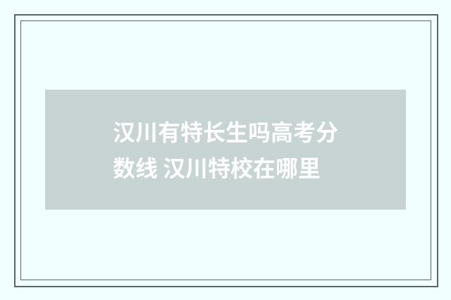 汉川有特长生吗高考分数线 汉川特校在哪里