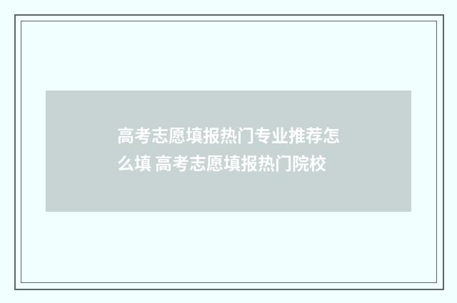 高考志愿填报热门专业推荐怎么填 高考志愿填报热门院校