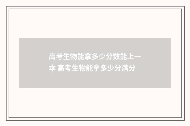 高考生物能拿多少分数能上一本 高考生物能拿多少分满分