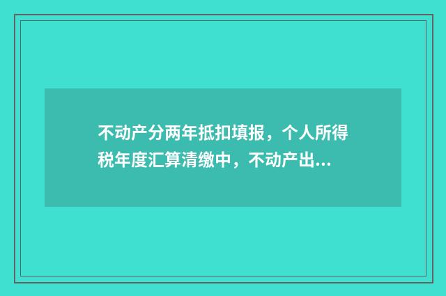 不动产分两年抵扣填报，个人所得税年度汇算清缴中，不动产出售收入分两年抵扣怎么做？ 不动产分两年抵押合法吗