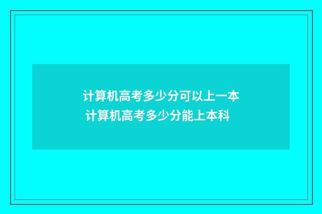计算机高考多少分可以上一本 计算机高考多少分能上本科