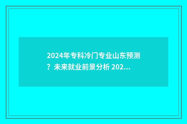 2024年专科冷门专业山东预测？未来就业前景分析 2024年专科冷门专业