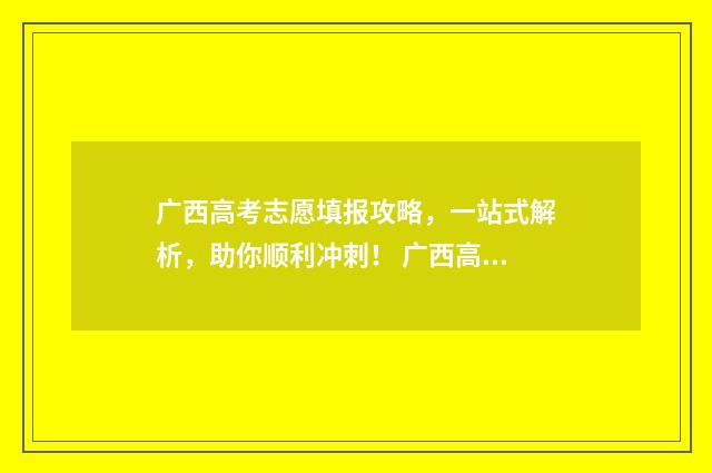 广西高考志愿填报攻略，一站式解析，助你顺利冲刺！ 广西高考志愿填报规则