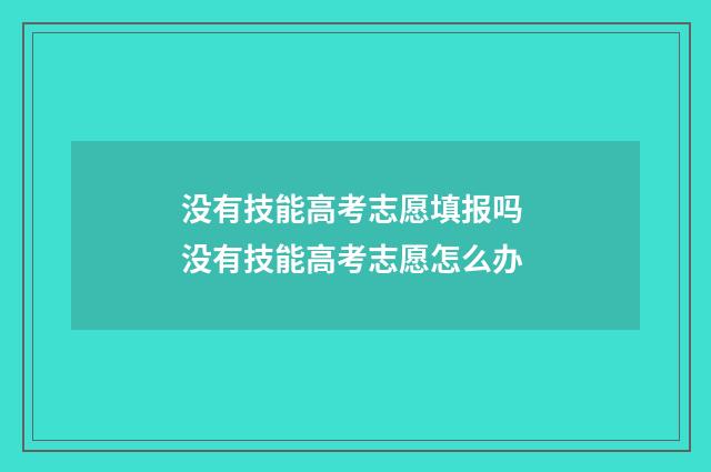 没有技能高考志愿填报吗 没有技能高考志愿怎么办