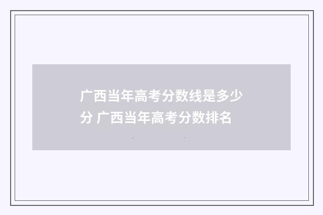 广西当年高考分数线是多少分 广西当年高考分数排名