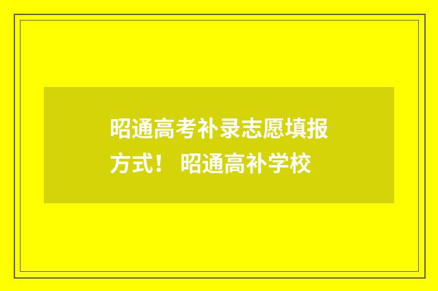 昭通高考补录志愿填报方式！ 昭通高补学校