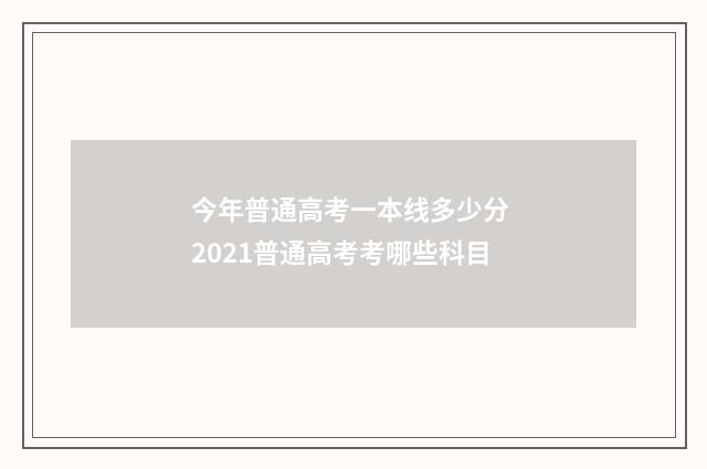 今年普通高考一本线多少分 2021普通高考考哪些科目
