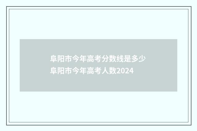 阜阳市今年高考分数线是多少 阜阳市今年高考人数2024