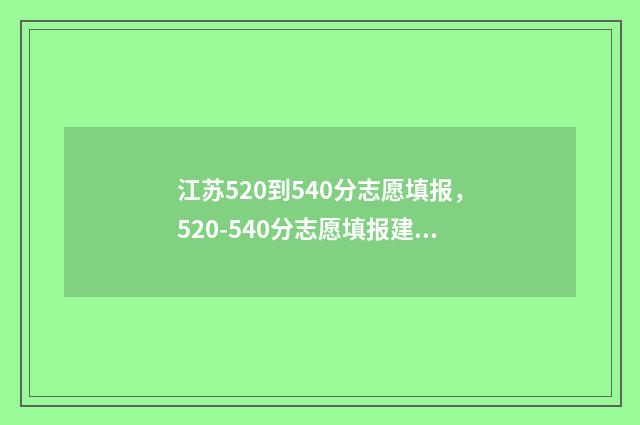 江苏520到540分志愿填报,520-540分志愿填报建议及院校推荐 江苏505分能上什么大学