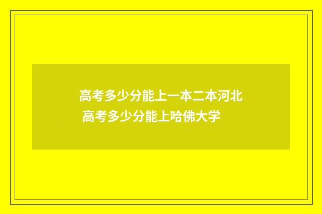 高考多少分能上一本二本河北 高考多少分能上哈佛大学