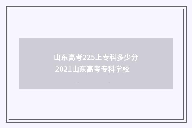山东高考225上专科多少分 2021山东高考专科学校