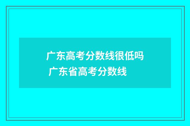 广东高考分数线很低吗 广东省高考分数线