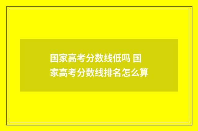 国家高考分数线低吗 国家高考分数线排名怎么算