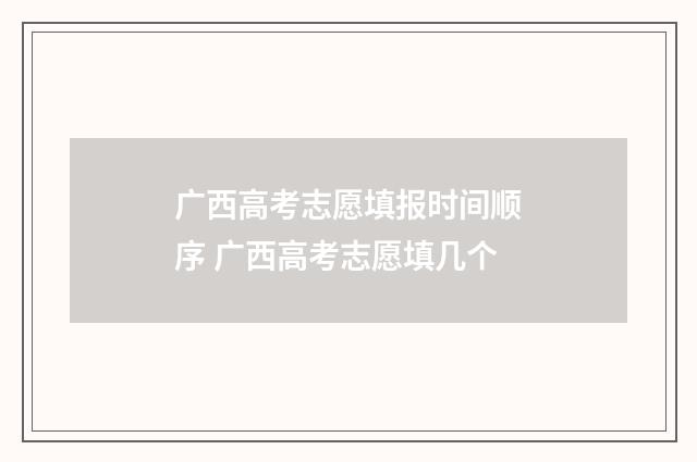 广西高考志愿填报时间顺序 广西高考志愿填几个