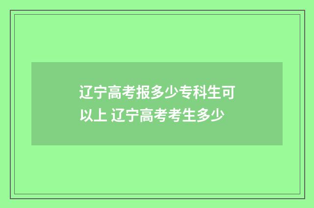 辽宁高考报多少专科生可以上 辽宁高考考生多少