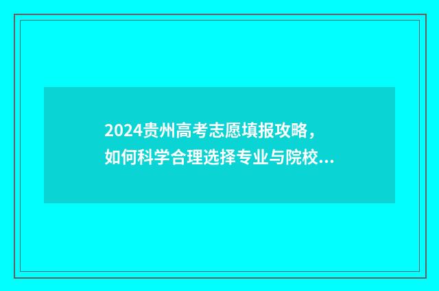 2024贵州高考志愿填报攻略，如何科学合理选择专业与院校？ 2024贵州高考志愿填报