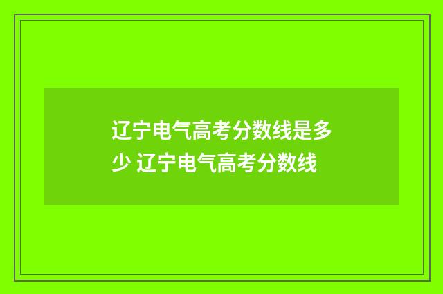 辽宁电气高考分数线是多少 辽宁电气高考分数线