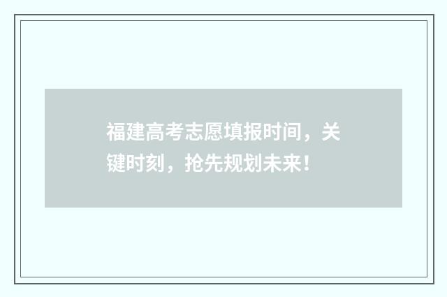 福建高考志愿填报时间，关键时刻，抢先规划未来！