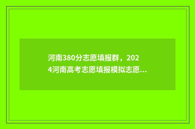 河南380分志愿填报群，2024河南高考志愿填报模拟志愿填报 河南380分能考上什么高中
