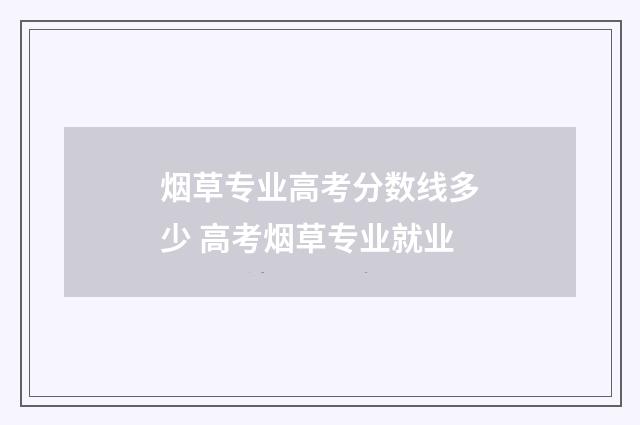 烟草专业高考分数线多少 高考烟草专业就业