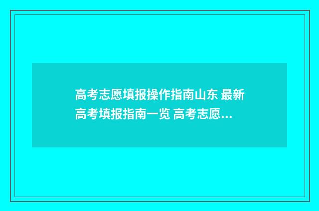高考志愿填报操作指南山东 最新高考填报指南一览 高考志愿填报操作步骤视频教学