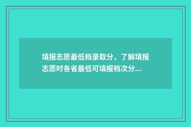 填报志愿最低档录取分，了解填报志愿时各省最低可填报档次分数 填报志愿最低档是多少
