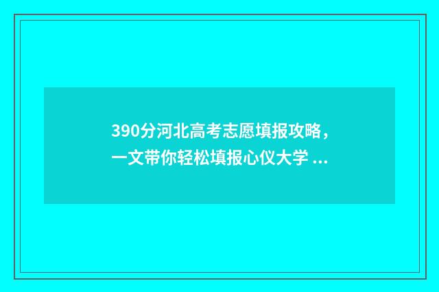 390分河北高考志愿填报攻略,一文带你轻松填报心仪大学 河北高考380分