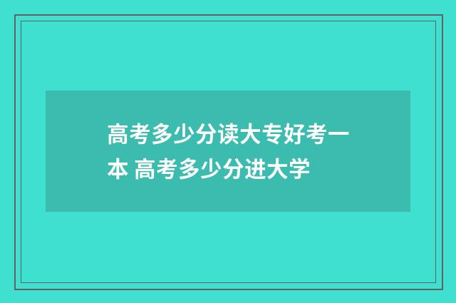 高考多少分读大专好考一本 高考多少分进大学