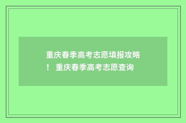重庆春季高考志愿填报攻略！ 重庆春季高考志愿查询