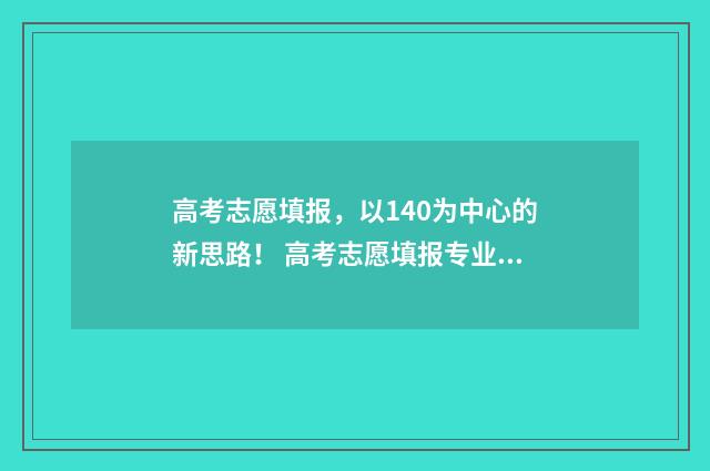 高考志愿填报,以140为中心的新思路! 高考志愿填报专业一览表