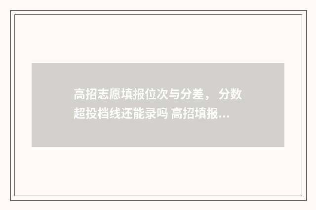 高招志愿填报位次与分差, 分数超投档线还能录吗 高招填报志愿流程
