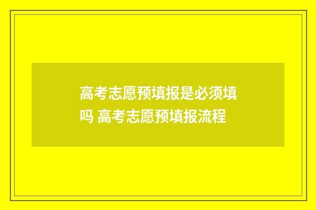 高考志愿预填报是必须填吗 高考志愿预填报流程