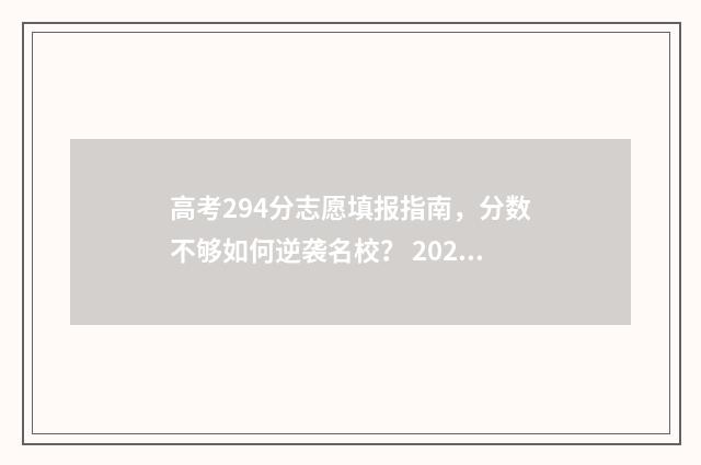 高考294分志愿填报指南，分数不够如何逆袭名校？ 2021高考294分能上什么学校
