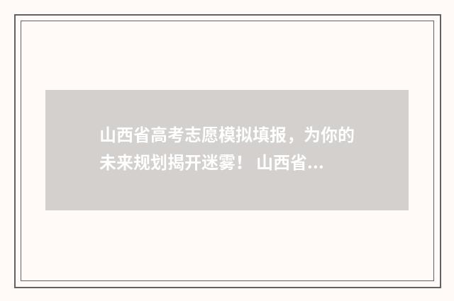 山西省高考志愿模拟填报，为你的未来规划揭开迷雾！ 山西省单招有哪些学校