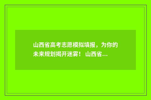 山西省高考志愿模拟填报，为你的未来规划揭开迷雾！ 山西省单招有哪些学校