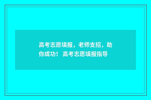 高考志愿填报，老师支招，助你成功！ 高考志愿填报指导