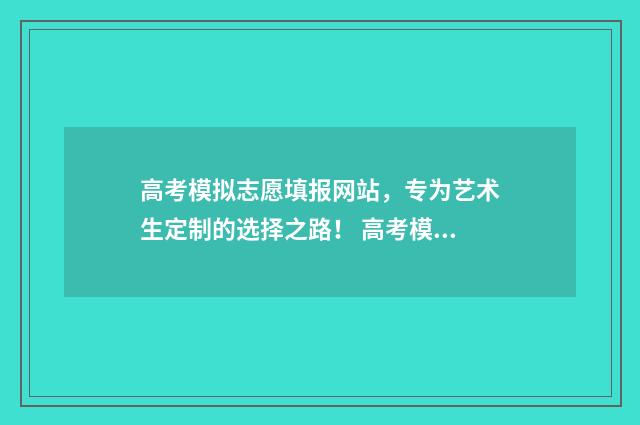 高考模拟志愿填报网站，专为艺术生定制的选择之路！ 高考模拟志愿填报网站