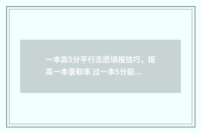 一本高5分平行志愿填报技巧，提高一本录取率 过一本5分能上什么学校