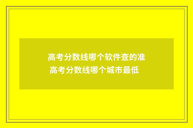 高考分数线哪个软件查的准 高考分数线哪个城市最低