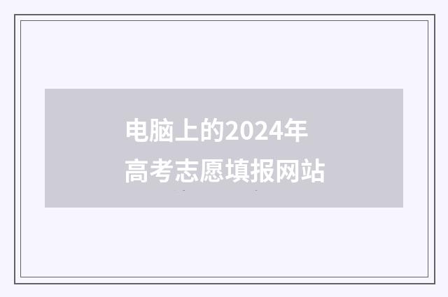 电脑上的2024年高考志愿填报网站