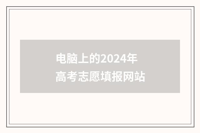 电脑上的2024年高考志愿填报网站