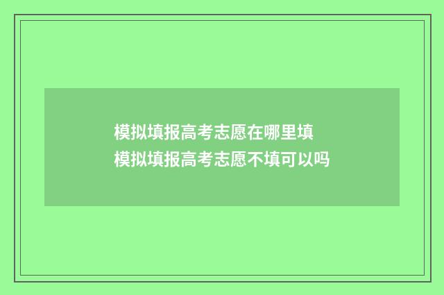 模拟填报高考志愿在哪里填 模拟填报高考志愿不填可以吗