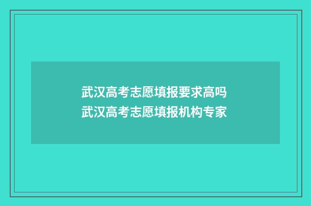 武汉高考志愿填报要求高吗 武汉高考志愿填报机构专家