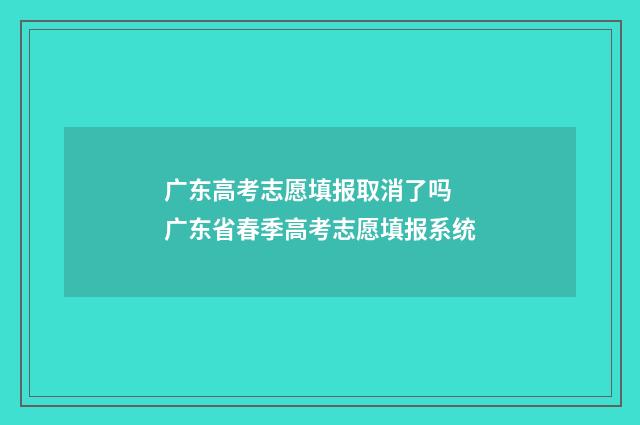 广东高考志愿填报取消了吗 广东省春季高考志愿填报系统