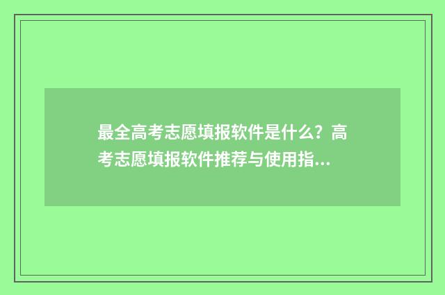 最全高考志愿填报软件是什么?高考志愿填报软件推荐与使用指南 最全高考志愿填报避坑指南
