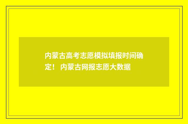 内蒙古高考志愿模拟填报时间确定！ 内蒙古网报志愿大数据