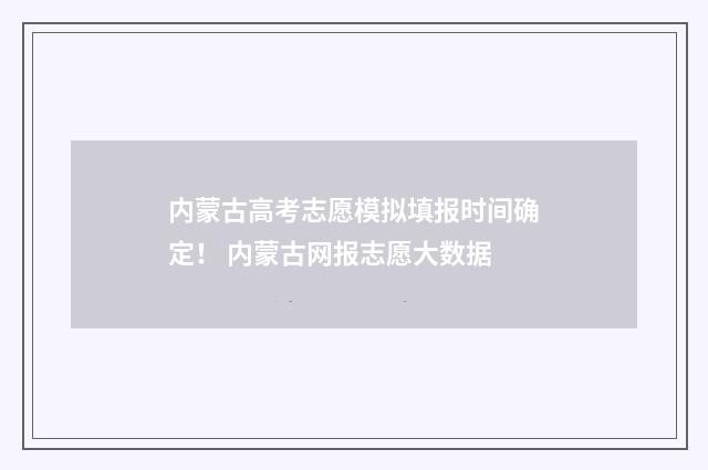 内蒙古高考志愿模拟填报时间确定！ 内蒙古网报志愿大数据