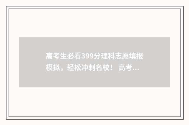 高考生必看399分理科志愿填报模拟，轻松冲刺名校！ 高考总分399能上什么学校