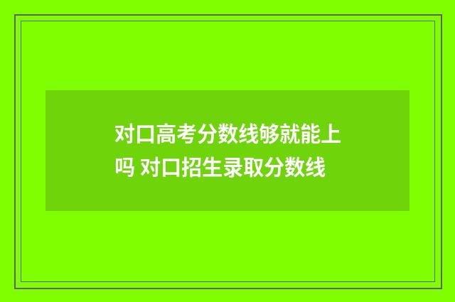 对口高考分数线够就能上吗 对口招生录取分数线