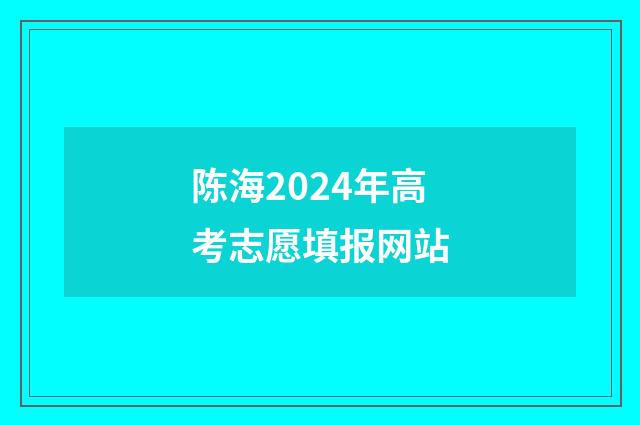 陈海2024年高考志愿填报网站
